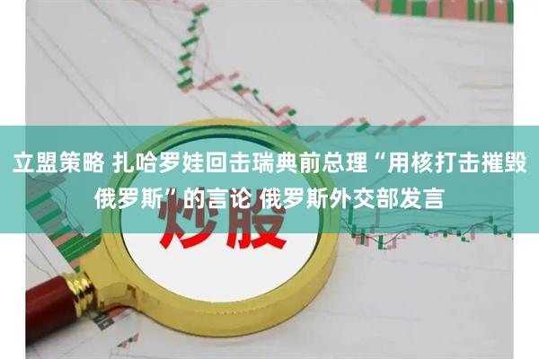 立盟策略 扎哈罗娃回击瑞典前总理“用核打击摧毁俄罗斯”的言论 俄罗斯外交部发言