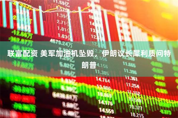 联富配资 美军加油机坠毁，伊朗议长犀利质问特朗普