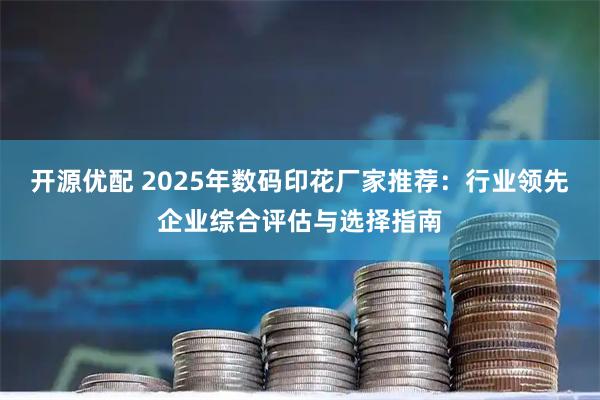 开源优配 2025年数码印花厂家推荐：行业领先企业综合评估与选择指南