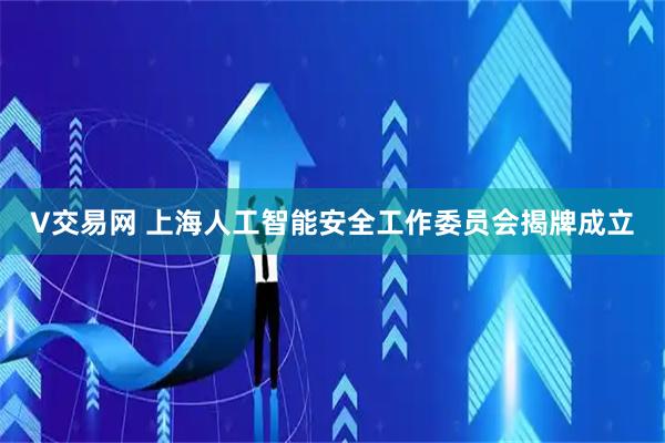 V交易网 上海人工智能安全工作委员会揭牌成立