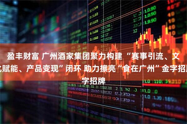 盈丰财富 广州酒家集团聚力构建 “赛事引流、文化赋能、产品变现”闭环 助力擦亮“食在广州”金字招牌