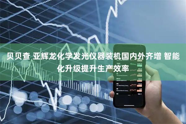 贝贝查 亚辉龙化学发光仪器装机国内外齐增 智能化升级提升生产效率