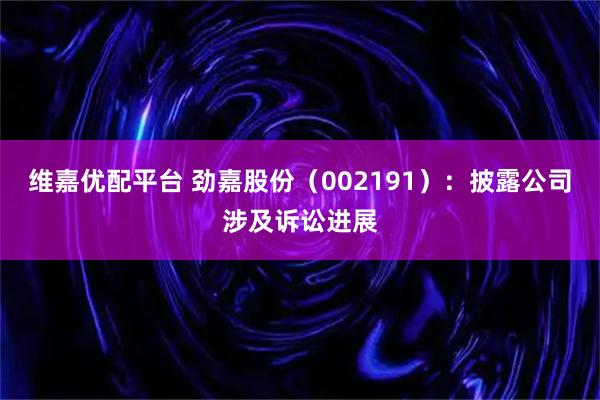 维嘉优配平台 劲嘉股份（002191）：披露公司涉及诉讼进展