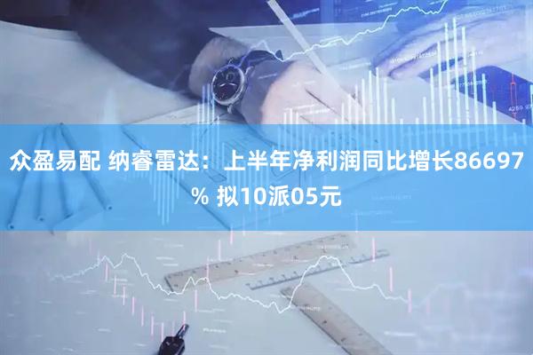 众盈易配 纳睿雷达：上半年净利润同比增长86697% 拟10派05元