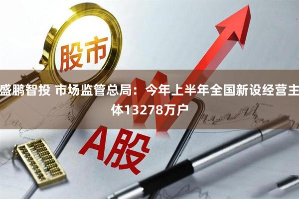 盛鹏智投 市场监管总局：今年上半年全国新设经营主体13278万户