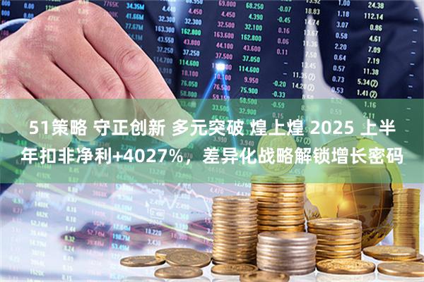 51策略 守正创新 多元突破 煌上煌 2025 上半年扣非净利+4027%，差异化战略解锁增长密码