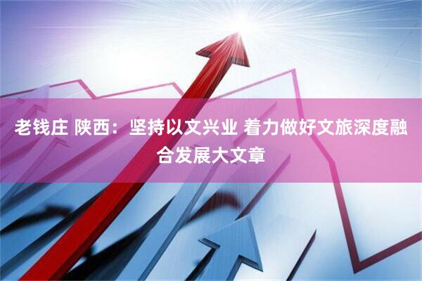 老钱庄 陕西：坚持以文兴业 着力做好文旅深度融合发展大文章