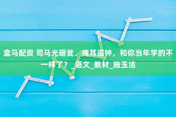 盒马配资 司马光砸瓮、掩耳盗钟，和你当年学的不一样了？_语文_教材_施玉洁
