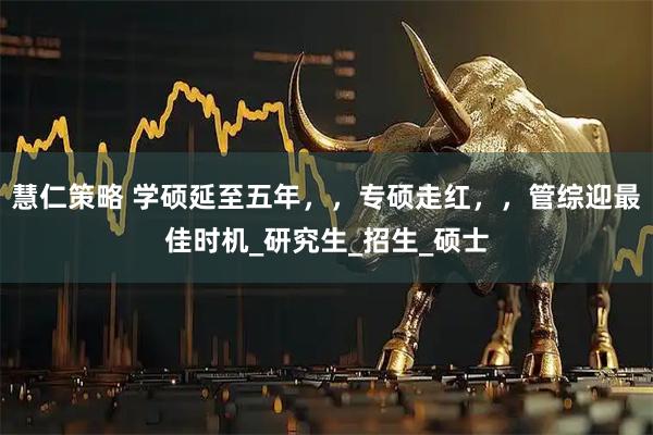 慧仁策略 学硕延至五年，，专硕走红，，管综迎最佳时机_研究生_招生_硕士
