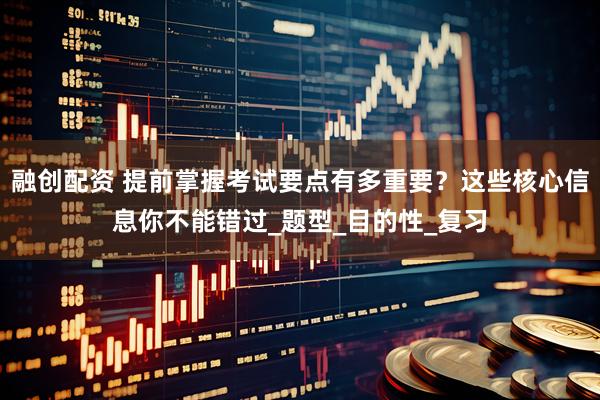 融创配资 提前掌握考试要点有多重要?这些核心信息你不能错过_题型_目的性_复习