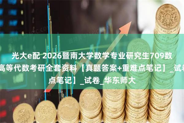 光大e配 2026暨南大学数学专业研究生709数学分析810高等代数考研全套资料【真题答案+重难点笔记】_试卷_华东师大
