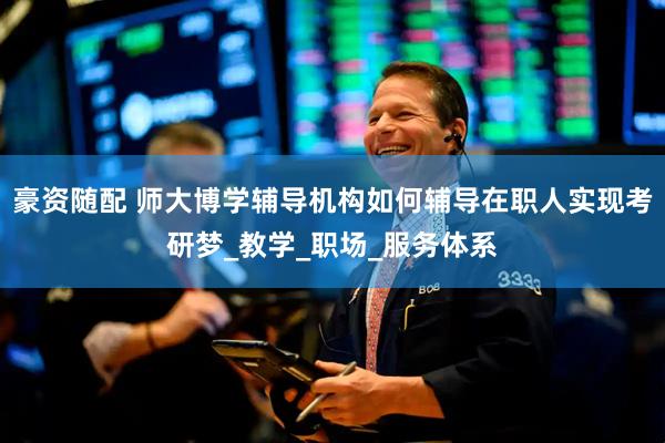 豪资随配 师大博学辅导机构如何辅导在职人实现考研梦_教学_职场_服务体系