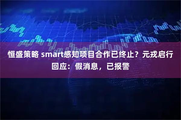 恒盛策略 smart感知项目合作已终止？元戎启行回应：假消息，已报警