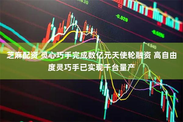 芝麻配资 灵心巧手完成数亿元天使轮融资 高自由度灵巧手已实现千台量产