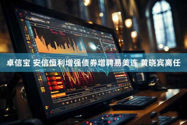 卓信宝 安信恒利增强债券增聘易美连 黄晓宾离任