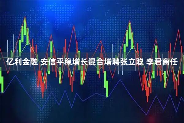 亿利金融 安信平稳增长混合增聘张立聪 李君离任