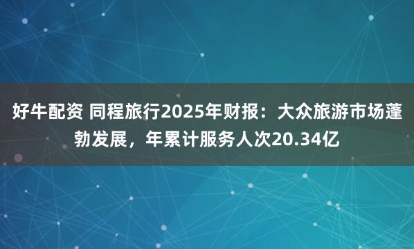 好牛配资 同程旅行2025年财报：大众旅游市场蓬勃发展，年累计服务人次20.34亿