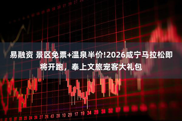 易融资 景区免票+温泉半价!2026咸宁马拉松即将开跑，奉上文旅宠客大礼包