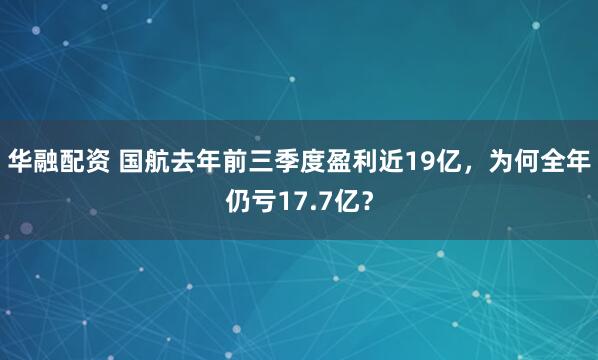 华融配资 国航去年前三季度盈利近19亿，为何全年仍亏17.7亿？