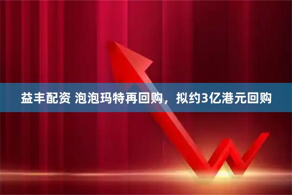 益丰配资 泡泡玛特再回购，拟约3亿港元回购