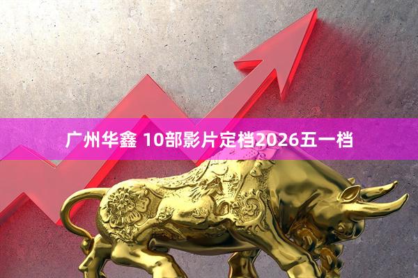 广州华鑫 10部影片定档2026五一档