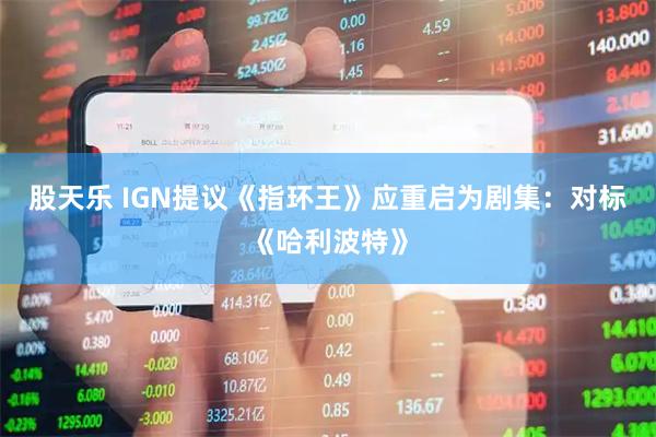 股天乐 IGN提议《指环王》应重启为剧集：对标《哈利波特》