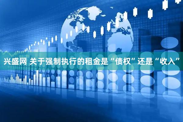兴盛网 关于强制执行的租金是“债权”还是“收入”