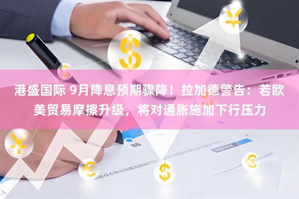 港盛国际 9月降息预期骤降！拉加德警告：若欧美贸易摩擦升级，将对通胀施加下行压力
