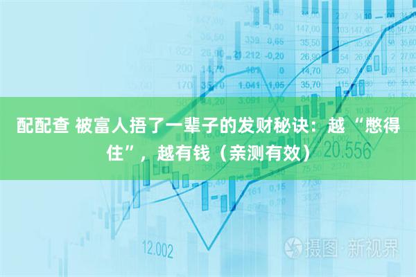 配配查 被富人捂了一辈子的发财秘诀：越 “憋得住”，越有钱（亲测有效）