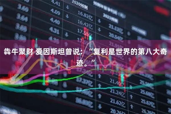 犇牛聚财 爱因斯坦曾说：“复利是世界的第八大奇迹。”