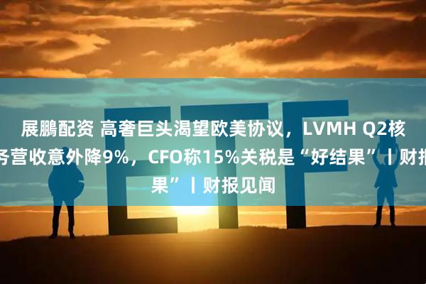 展鵬配资 高奢巨头渴望欧美协议，LVMH Q2核心业务营收意外降9%，CFO称15%关税是“好结果”丨财报见闻