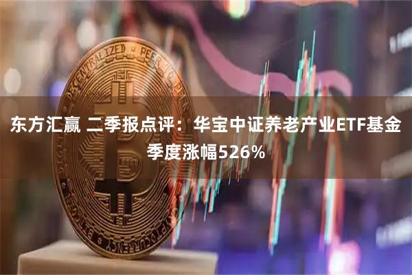 东方汇赢 二季报点评：华宝中证养老产业ETF基金季度涨幅526%