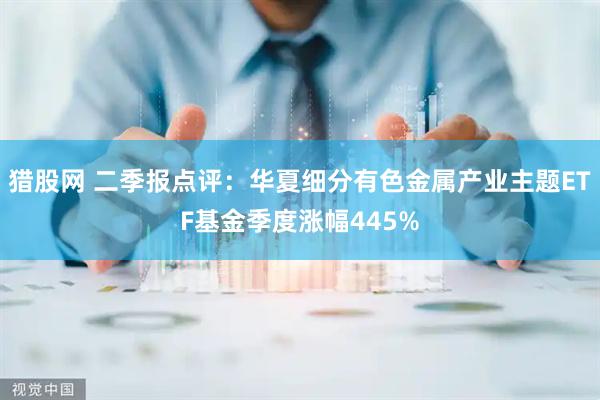 猎股网 二季报点评：华夏细分有色金属产业主题ETF基金季度涨幅445%