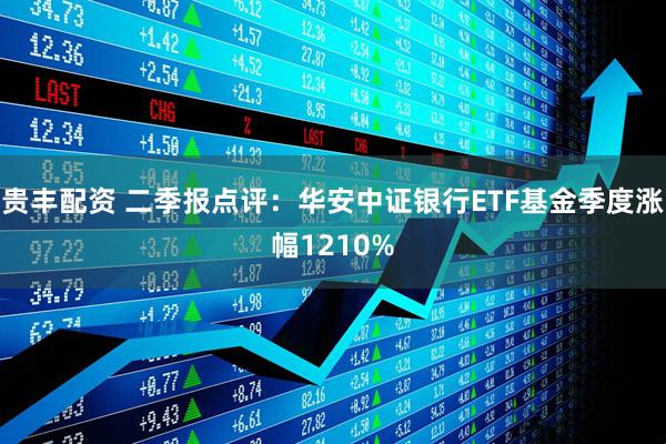 贵丰配资 二季报点评：华安中证银行ETF基金季度涨幅1210%
