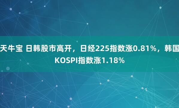 天牛宝 日韩股市高开，日经225指数涨0.81%，韩国KOSPI指数涨1.18%