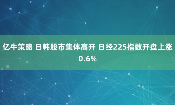 亿牛策略 日韩股市集体高开 日经225指数开盘上涨0.6%