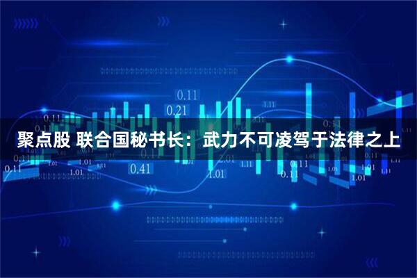 聚点股 联合国秘书长：武力不可凌驾于法律之上