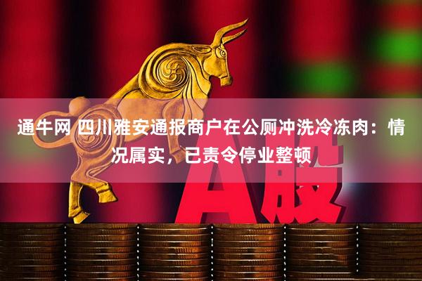 通牛网 四川雅安通报商户在公厕冲洗冷冻肉：情况属实，已责令停业整顿