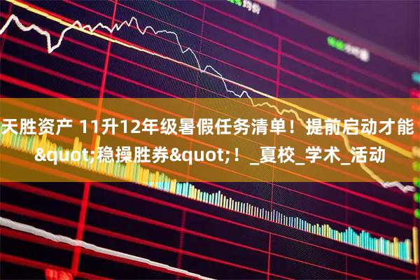 天胜资产 11升12年级暑假任务清单！提前启动才能 "稳操胜券"！_夏校_学术_活动