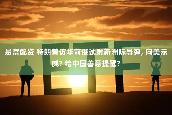 易富配资 特朗普访华前俄试射新洲际导弹, 向美示威? 给中国善意提醒?