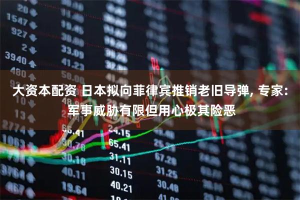 大资本配资 日本拟向菲律宾推销老旧导弹, 专家: 军事威胁有限但用心极其险恶
