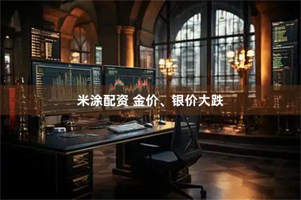 米涂配资 金价、银价大跌