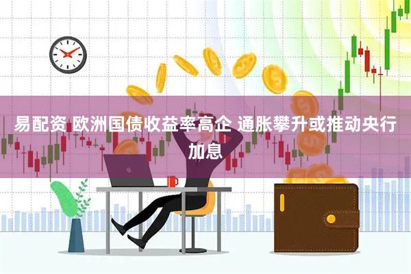 易配资 欧洲国债收益率高企 通胀攀升或推动央行加息