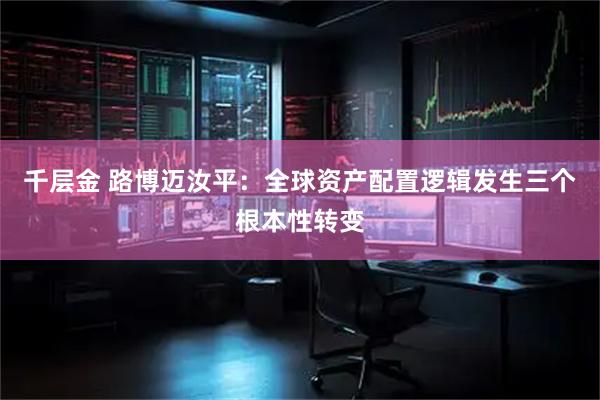 千层金 路博迈汝平：全球资产配置逻辑发生三个根本性转变
