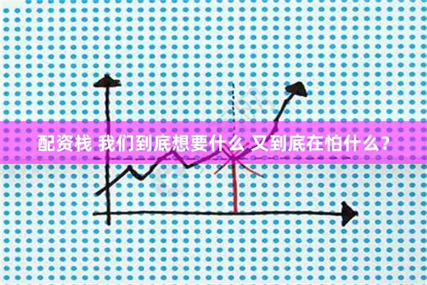 配资栈 我们到底想要什么 又到底在怕什么？