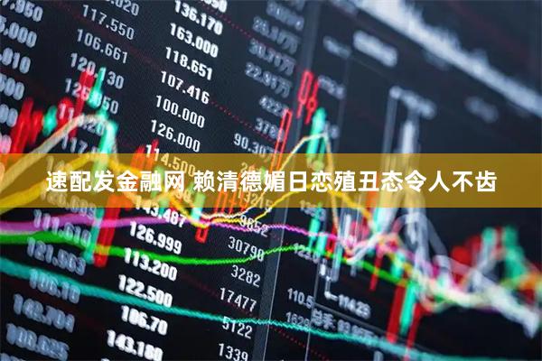 速配发金融网 赖清德媚日恋殖丑态令人不齿