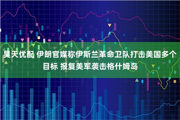 昊天优配 伊朗官媒称伊斯兰革命卫队打击美国多个目标 报复美军袭击格什姆岛