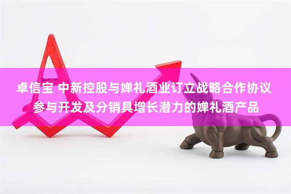 卓信宝 中新控股与婵礼酒业订立战略合作协议 参与开发及分销具增长潜力的婵礼酒产品