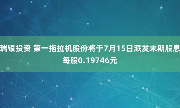 瑞银投资 第一拖拉机股份将于7月15日派发末期股息每股0.19746元
