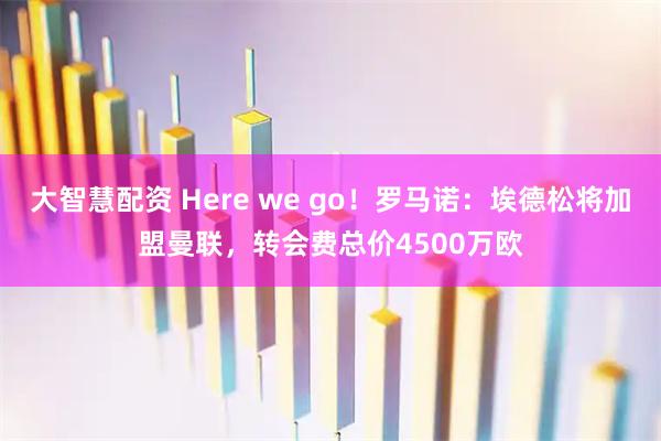 大智慧配资 Here we go！罗马诺：埃德松将加盟曼联，转会费总价4500万欧